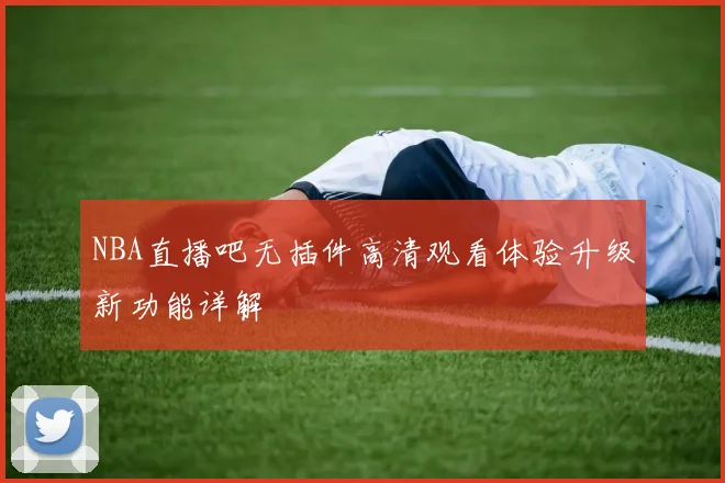 NBA直播吧无插件高清观看体验升级新功能详解