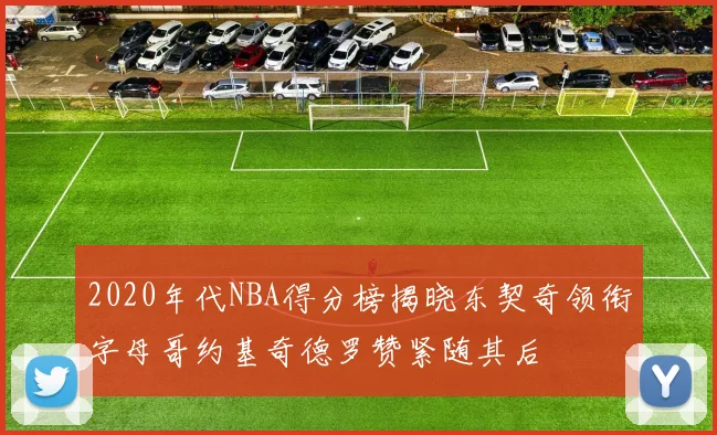 2020年代NBA得分榜揭晓东契奇领衔字母哥约基奇德罗赞紧随其后