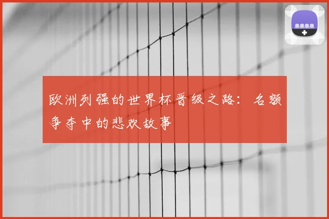 欧洲列强的世界杯晋级之路：名额争夺中的悲欢故事