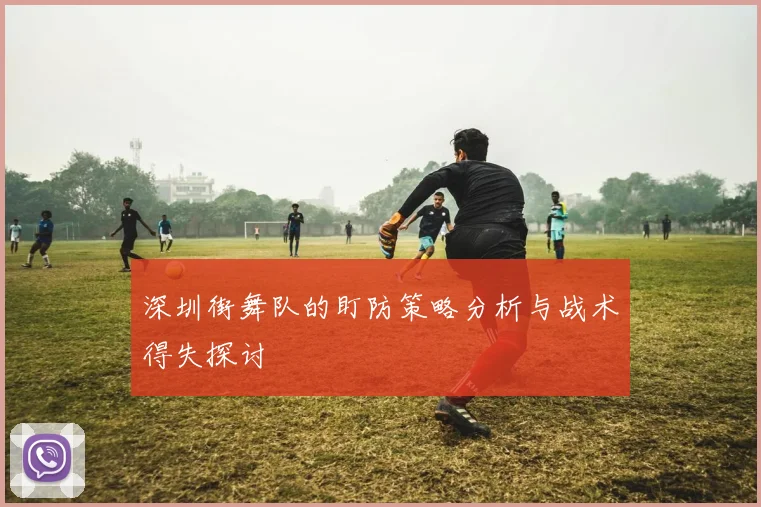 深圳街舞队的盯防策略分析与战术得失探讨