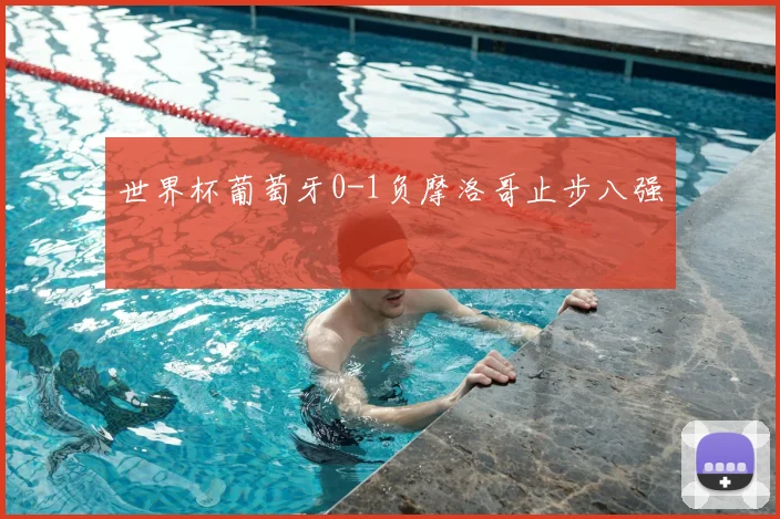 世界杯葡萄牙0-1负摩洛哥止步八强