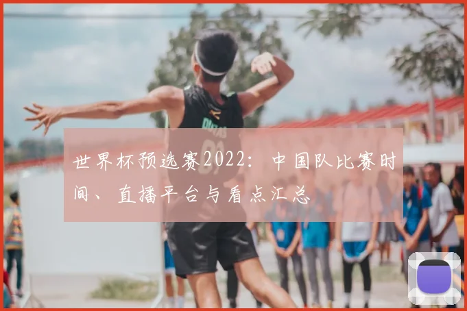 世界杯预选赛2022：中国队比赛时间、直播平台与看点汇总