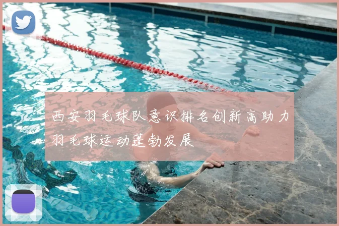 西安羽毛球队意识排名创新高助力羽毛球运动蓬勃发展