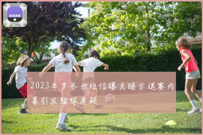 2023年罗齐尔短信曝光暗示退赛内幕引发赌球质疑