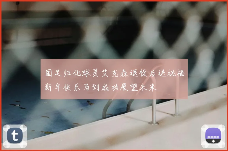 国足归化球员艾克森退役后送祝福新年快乐马到成功展望未来