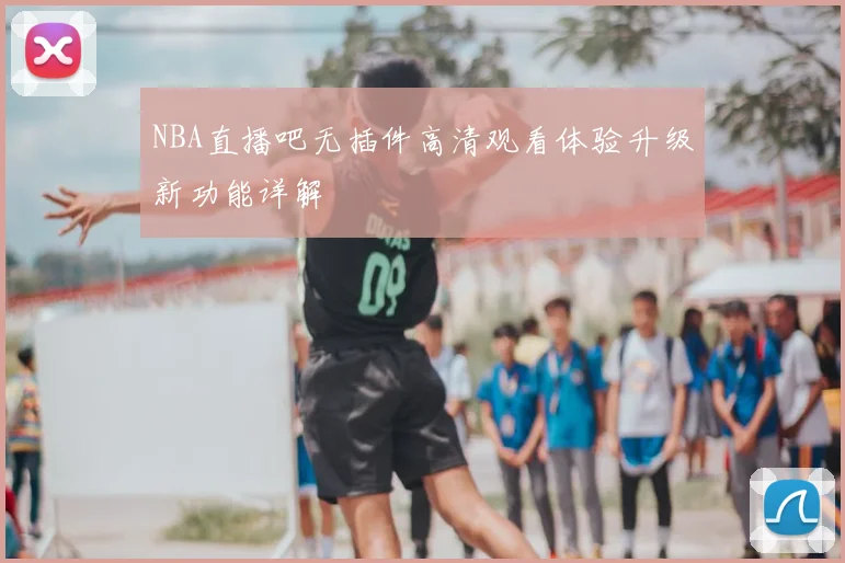 NBA直播吧无插件高清观看体验升级新功能详解