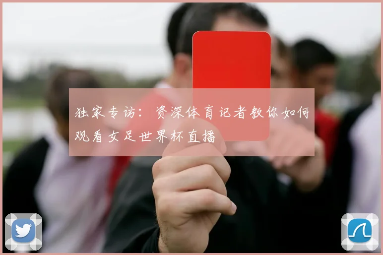 独家专访：资深体育记者教你如何观看女足世界杯直播