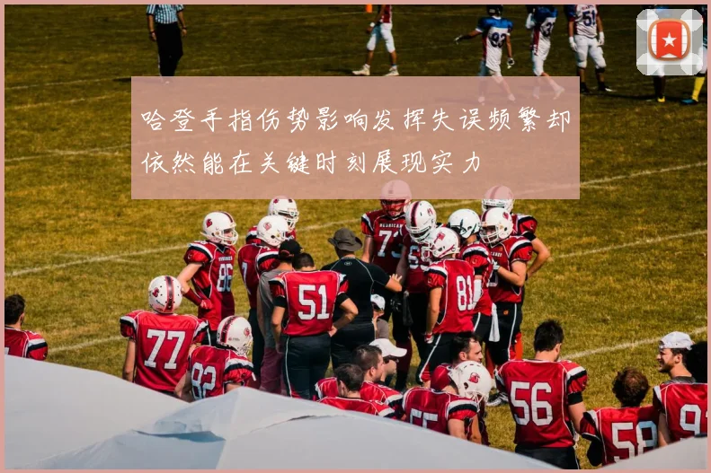 哈登手指伤势影响发挥失误频繁却依然能在关键时刻展现实力