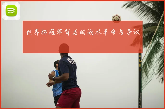 世界杯冠军背后的战术革命与争议