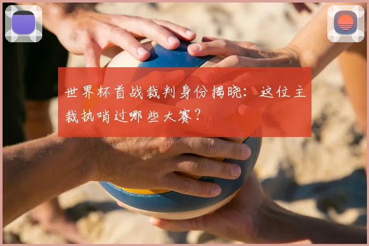 世界杯首战裁判身份揭晓：这位主裁执哨过哪些大赛？