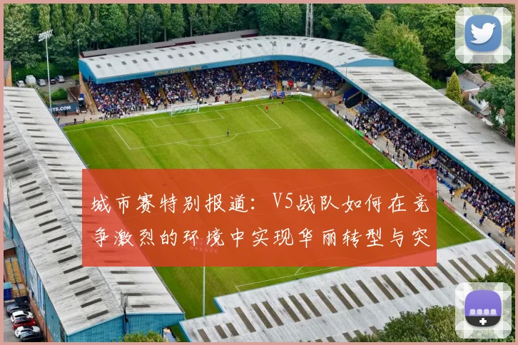 城市赛特别报道：V5战队如何在竞争激烈的环境中实现华丽转型与突破