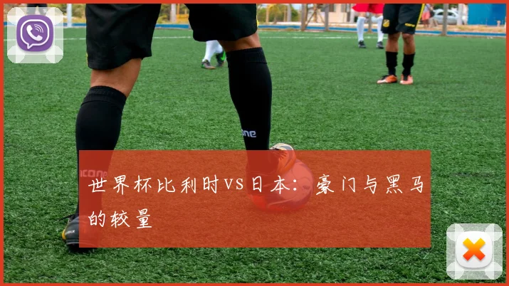 世界杯比利时vs日本：豪门与黑马的较量