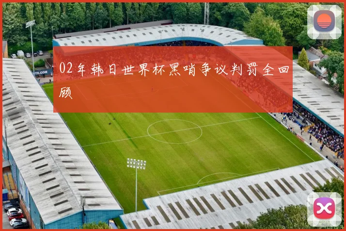 02年韩日世界杯黑哨争议判罚全回顾