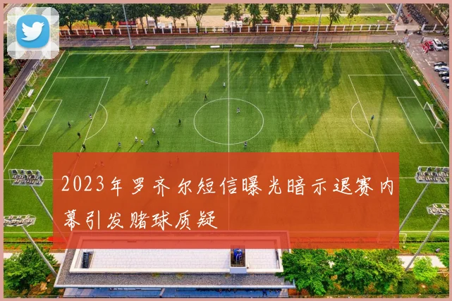2023年罗齐尔短信曝光暗示退赛内幕引发赌球质疑