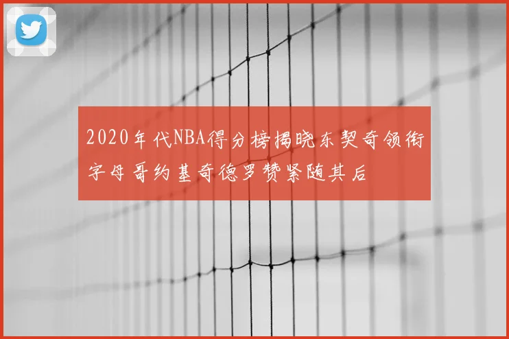 2020年代NBA得分榜揭晓东契奇领衔字母哥约基奇德罗赞紧随其后