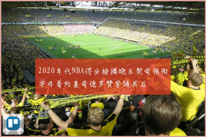 2020年代NBA得分榜揭晓东契奇领衔字母哥约基奇德罗赞紧随其后
