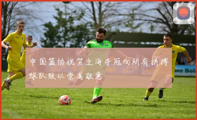 中国篮协祝贺上海夺冠向所有拼搏球队致以崇高敬意