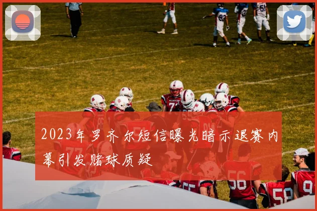 2023年罗齐尔短信曝光暗示退赛内幕引发赌球质疑