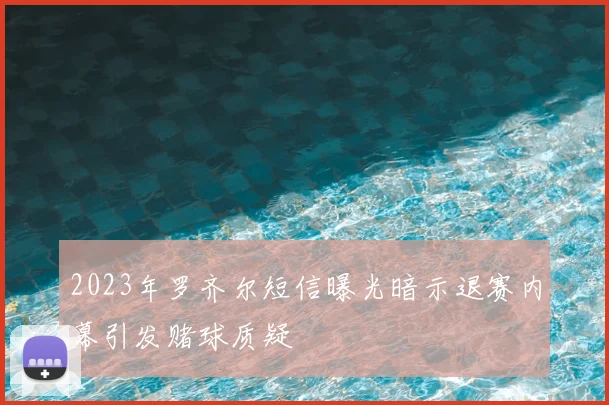 2023年罗齐尔短信曝光暗示退赛内幕引发赌球质疑