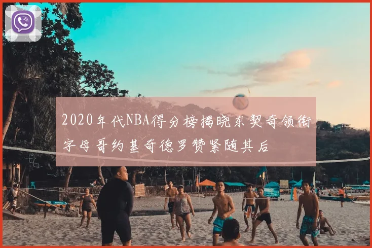 2020年代NBA得分榜揭晓东契奇领衔字母哥约基奇德罗赞紧随其后