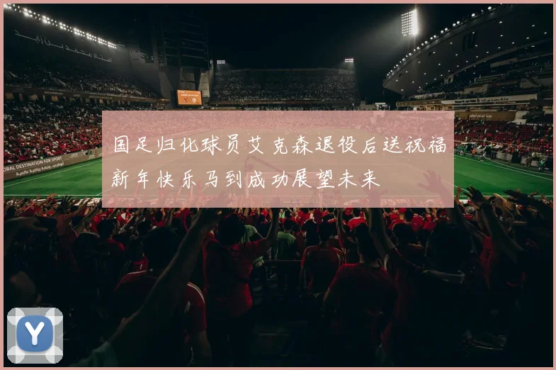 国足归化球员艾克森退役后送祝福新年快乐马到成功展望未来