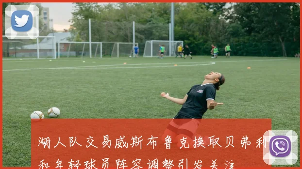 湖人队交易威斯布鲁克换取贝弗利和年轻球员阵容调整引发关注