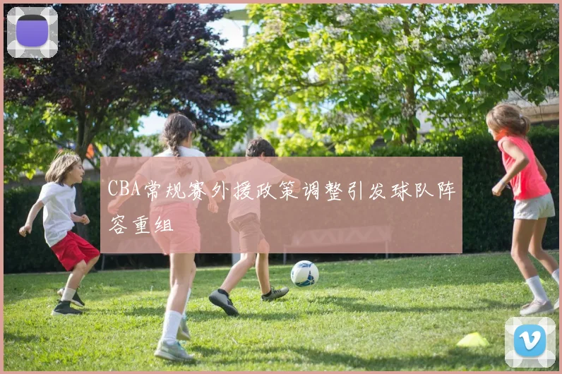 CBA常规赛外援政策调整引发球队阵容重组