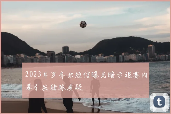 2023年罗齐尔短信曝光暗示退赛内幕引发赌球质疑