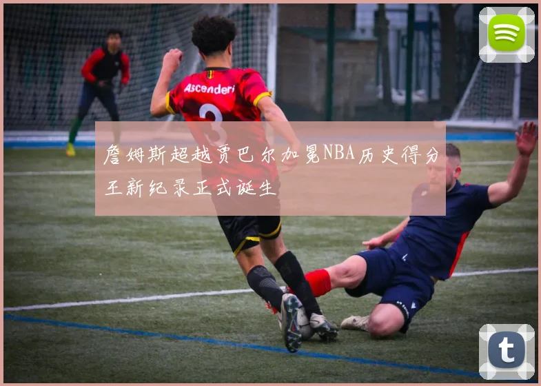 詹姆斯超越贾巴尔加冕NBA历史得分王新纪录正式诞生