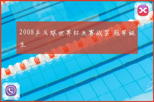 2008乒乓球世界杯决赛战罢 冠军诞生