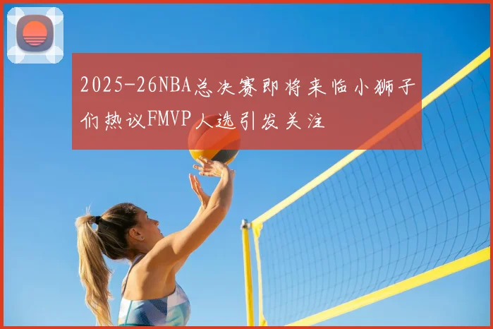 2025-26NBA总决赛即将来临小狮子们热议FMVP人选引发关注