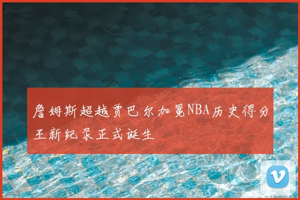 詹姆斯超越贾巴尔加冕NBA历史得分王新纪录正式诞生