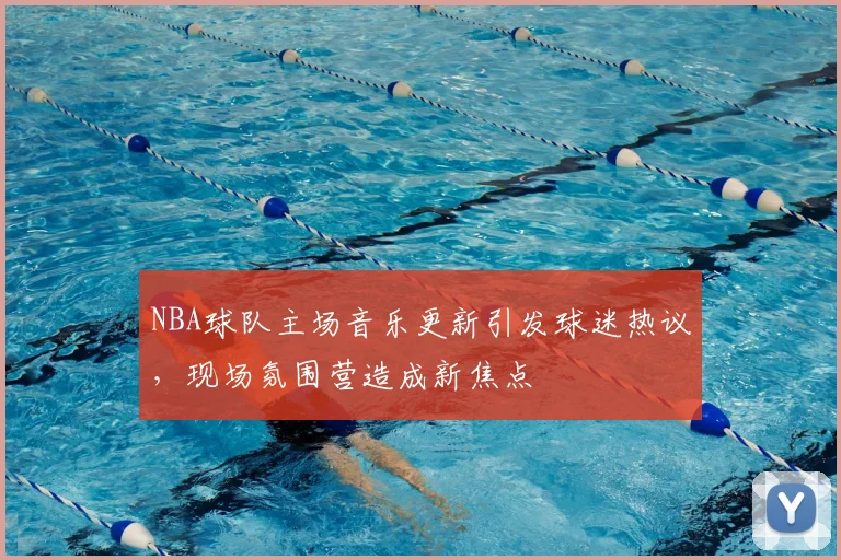 NBA球队主场音乐更新引发球迷热议，现场氛围营造成新焦点