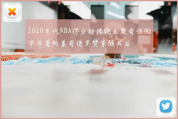 2020年代NBA得分榜揭晓东契奇领衔字母哥约基奇德罗赞紧随其后