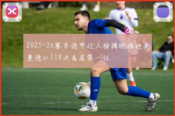 2025-26赛季德甲过人榜揭晓扬迪奥曼德以118次高居第一位
