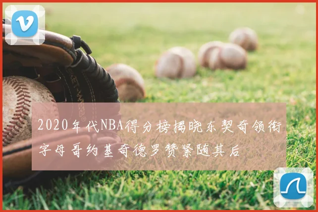 2020年代NBA得分榜揭晓东契奇领衔字母哥约基奇德罗赞紧随其后