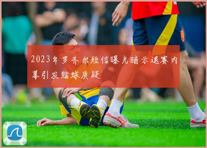 2023年罗齐尔短信曝光暗示退赛内幕引发赌球质疑