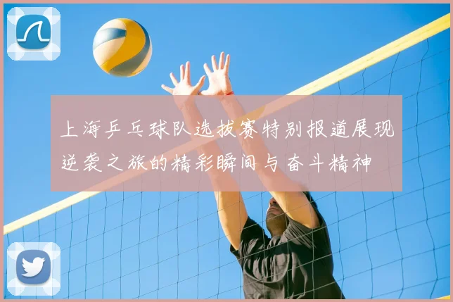 上海乒乓球队选拔赛特别报道展现逆袭之旅的精彩瞬间与奋斗精神