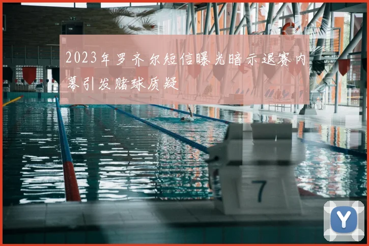 2023年罗齐尔短信曝光暗示退赛内幕引发赌球质疑