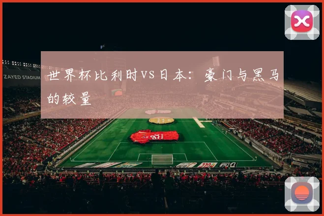 世界杯比利时vs日本：豪门与黑马的较量