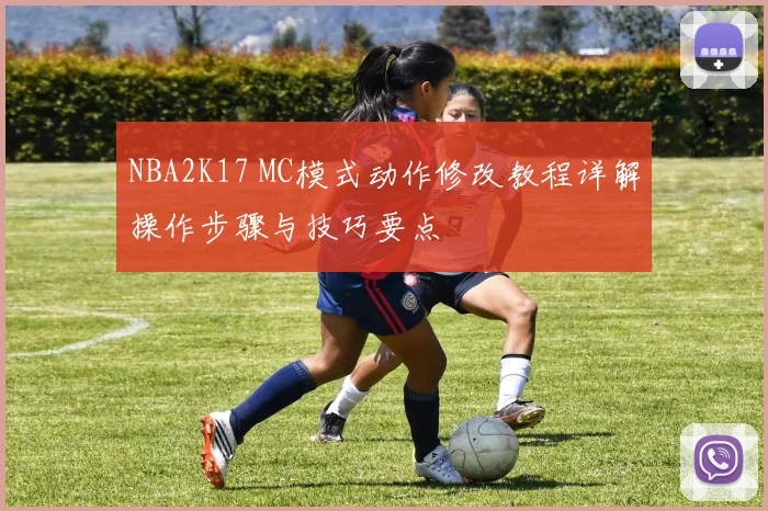 NBA2K17 MC模式动作修改教程详解操作步骤与技巧要点