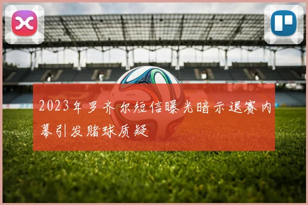 2023年罗齐尔短信曝光暗示退赛内幕引发赌球质疑