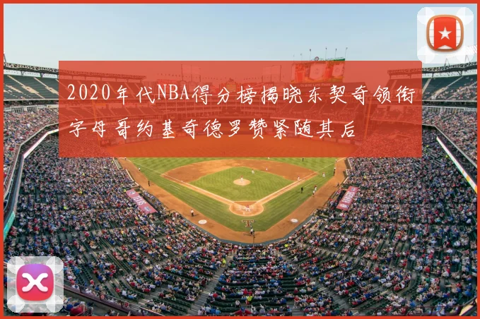 2020年代NBA得分榜揭晓东契奇领衔字母哥约基奇德罗赞紧随其后
