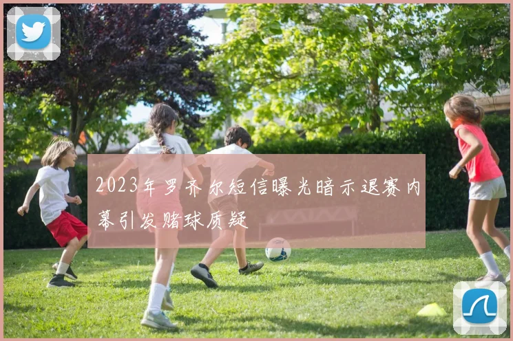 2023年罗齐尔短信曝光暗示退赛内幕引发赌球质疑