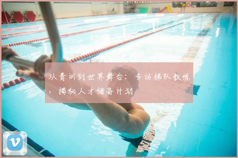 从青训到世界舞台：专访梯队教练，揭秘人才储备计划