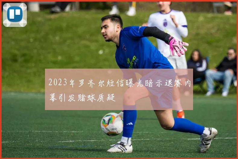 2023年罗齐尔短信曝光暗示退赛内幕引发赌球质疑
