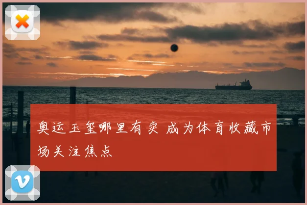 奥运玉玺哪里有卖 成为体育收藏市场关注焦点