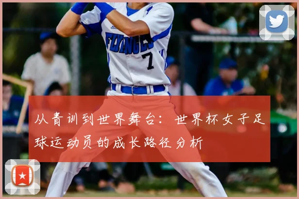 从青训到世界舞台：世界杯女子足球运动员的成长路径分析