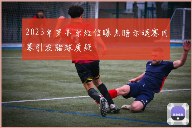 2023年罗齐尔短信曝光暗示退赛内幕引发赌球质疑