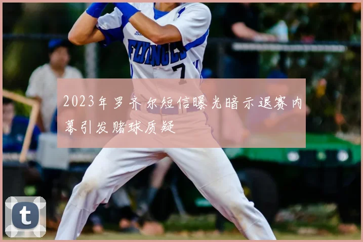 2023年罗齐尔短信曝光暗示退赛内幕引发赌球质疑